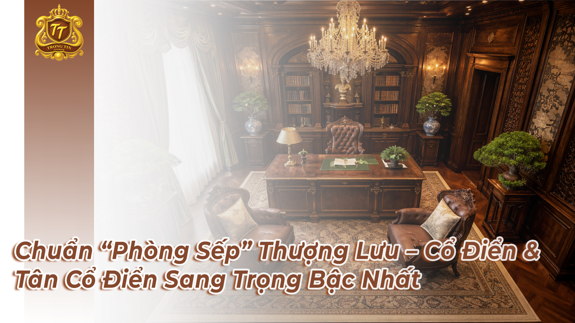 Chuẩn “Phòng Sếp” Thượng Lưu – Cổ Điển & Tân Cổ Điển Sang Trọng Bậc Nhất