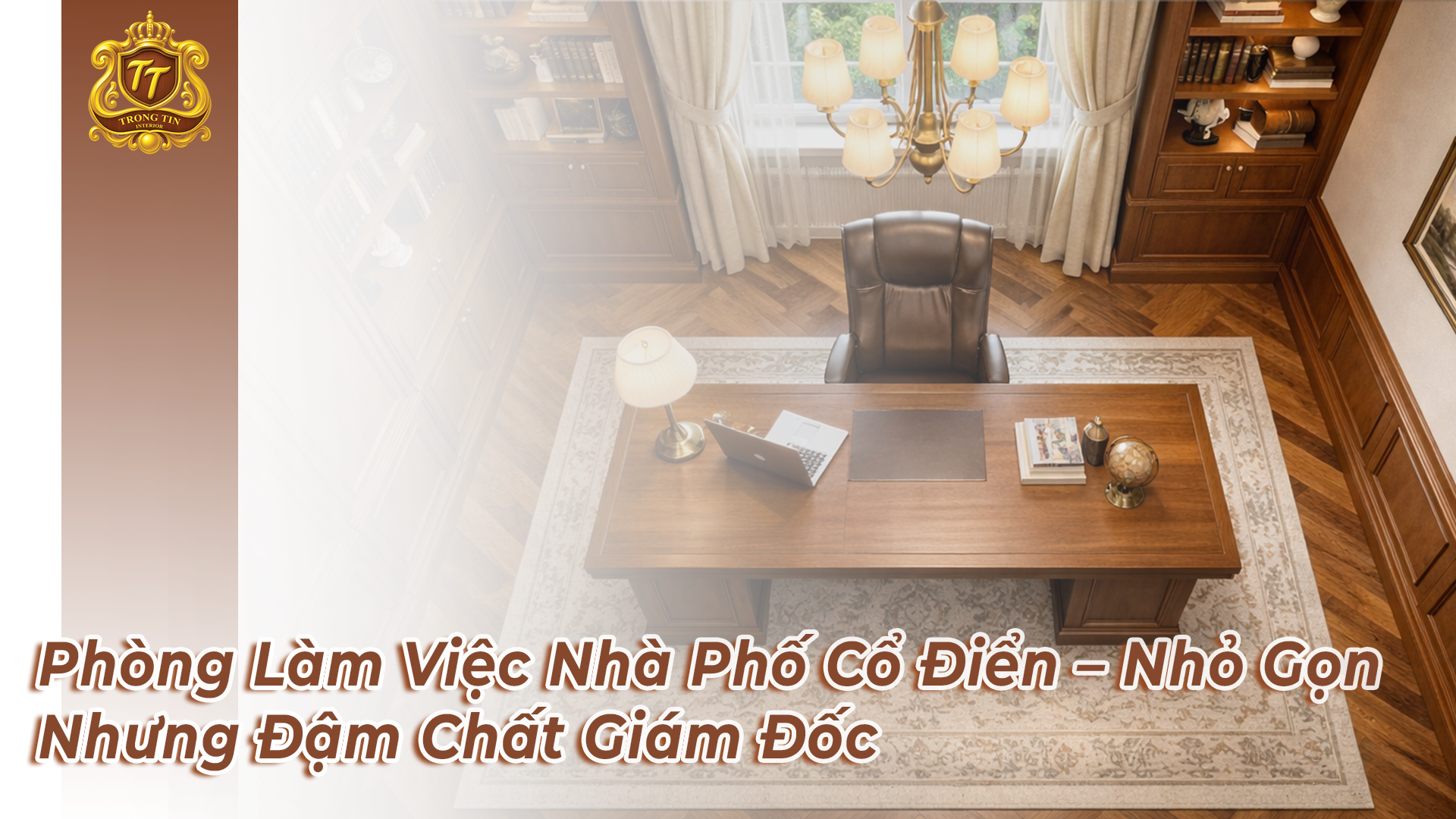 Phòng Làm Việc Nhà Phố Cổ Điển – Nhỏ Gọn Nhưng Đậm Chất Giám Đốc