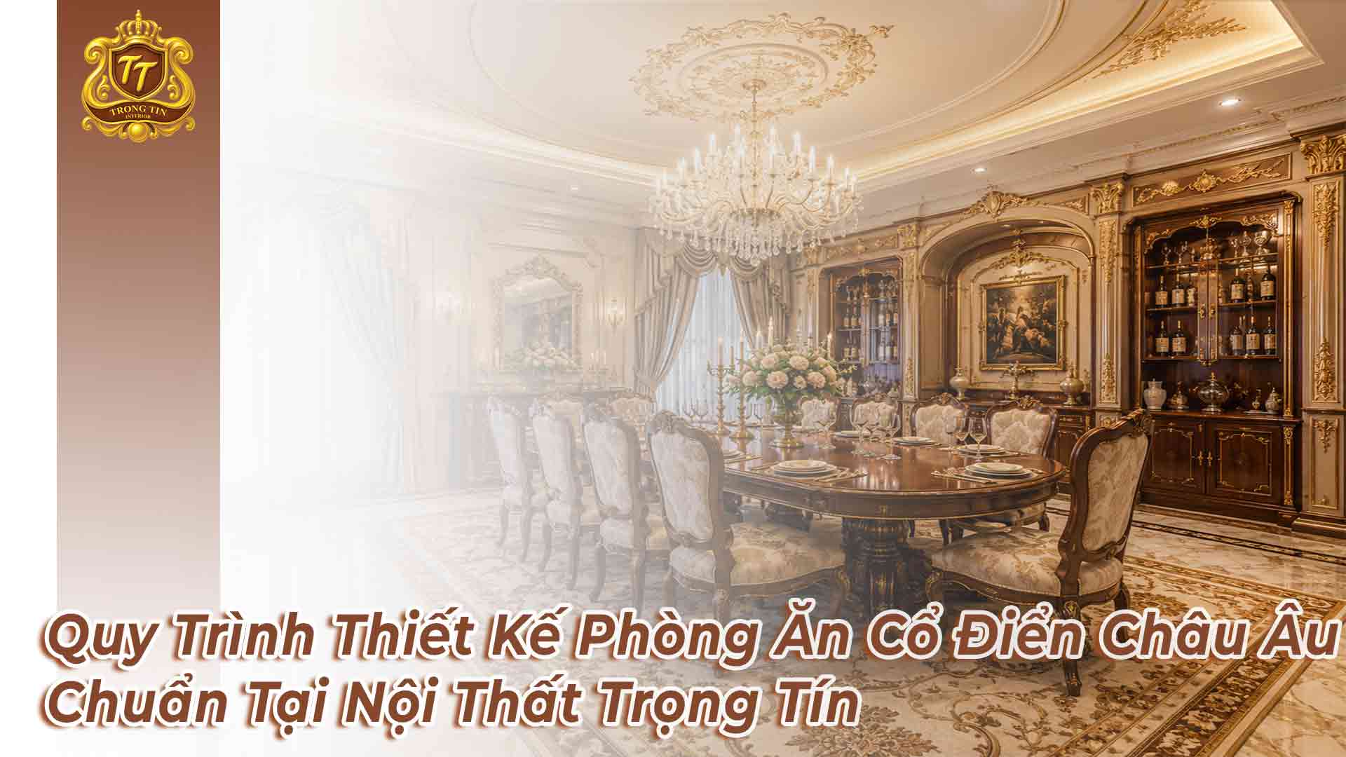 Quy Trình Thiết Kế Phòng Ăn Cổ Điển Châu Âu Chuẩn Tại Nội Thất Trọng Tín