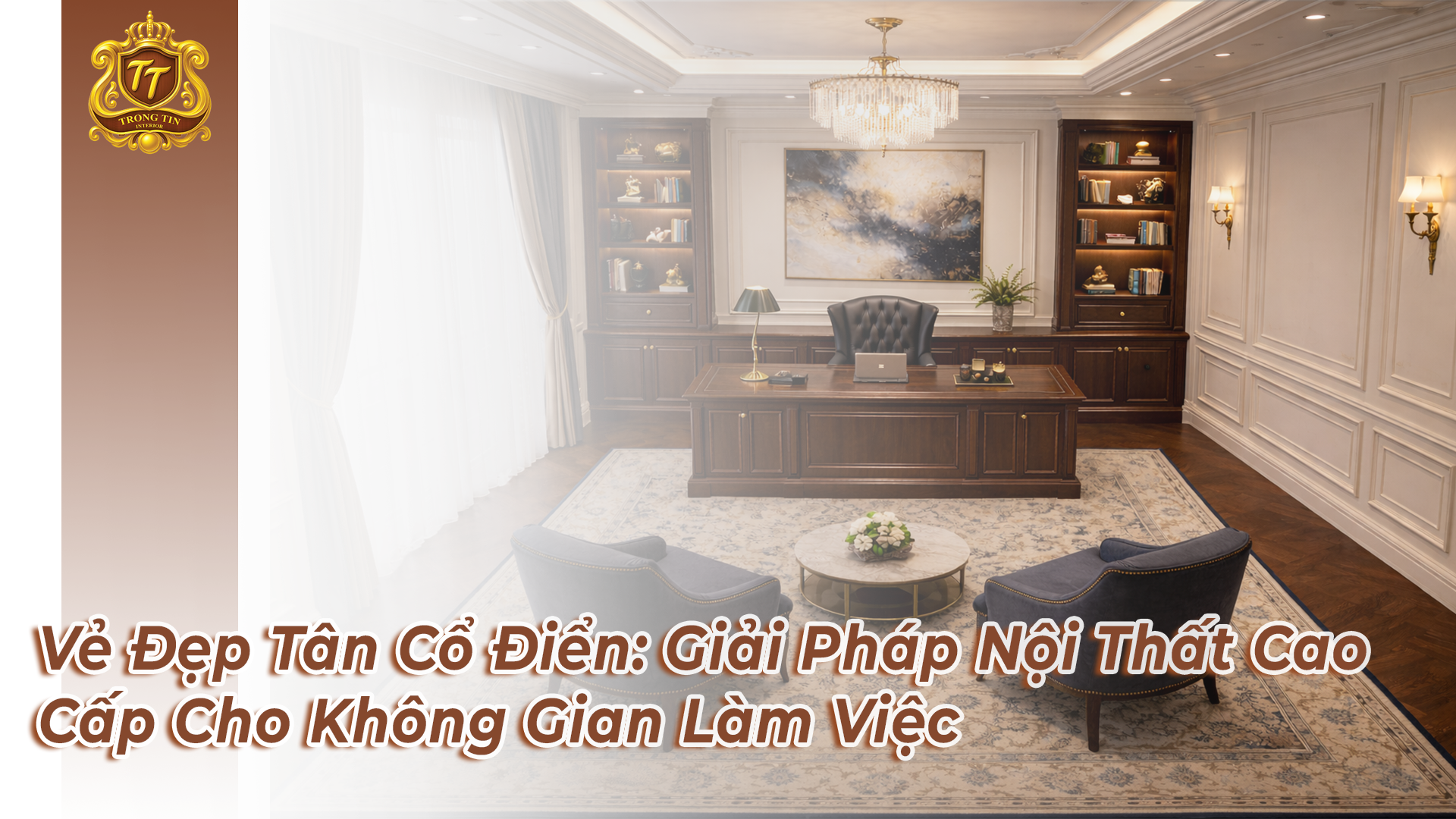 Vẻ Đẹp Tân Cổ Điển: Giải Pháp Nội Thất Cao Cấp Cho Không Gian Làm Việc